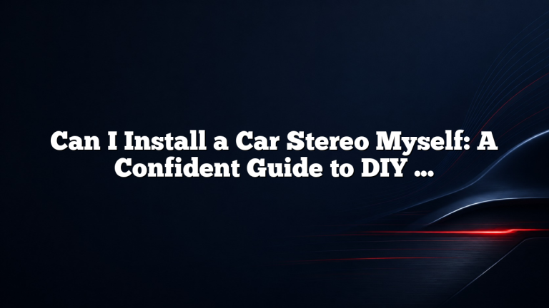 Can I Install a Car Stereo Myself: A Confident Guide to DIY Installation and What to Expect