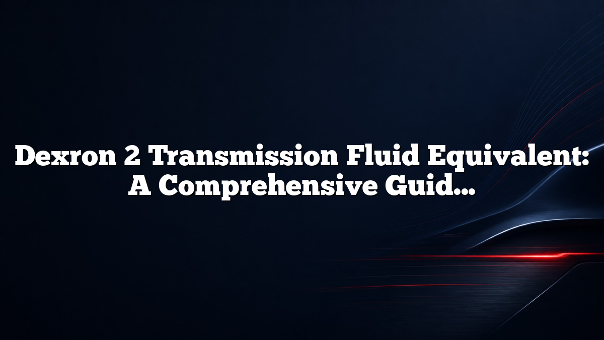 Dexron 2 Transmission Fluid Equivalent: A Comprehensive Guide