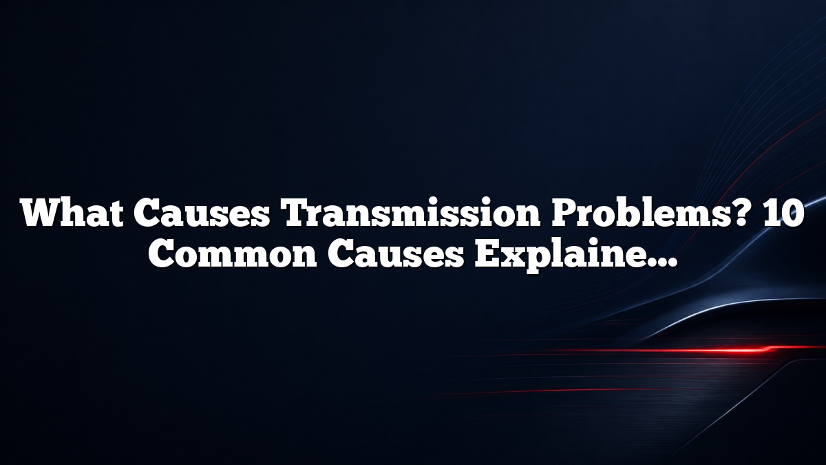 What Causes Transmission Problems? 10 Common Causes Explained